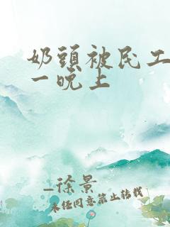 奶头被民工吃了一晚上