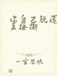 你自己脱还是我直接撕