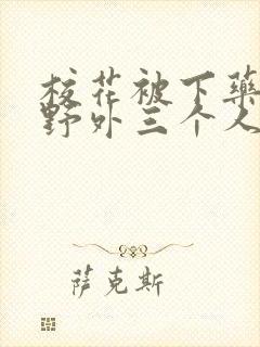 校花被下药带到野外三个人