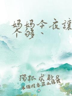 妈妈今夜让你日个够丶
