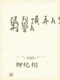 猛烈顶弄h禁欲刑警h