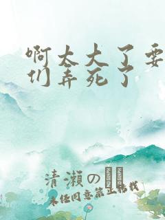 啊太大了要被你们弄死了