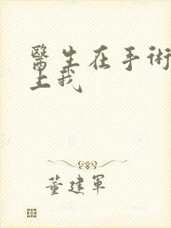 医生在手术室里上我