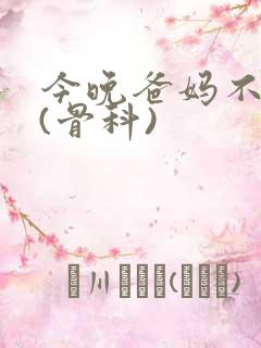 今晚爸妈不在家(骨科)