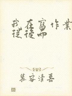 我在写作业叔叔从后面