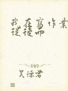 我在写作业叔叔从后面