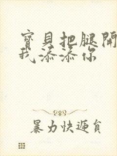 宝贝把腿开大让我添添你