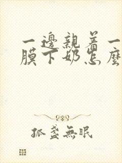 一边亲着一边面膜下奶怎么回事啊