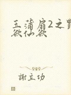 玉蒲扇2之艳乳欲仙欲