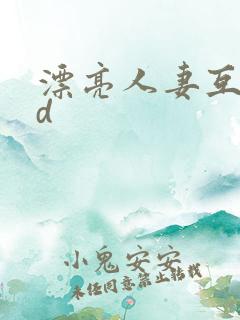 漂亮人妻互换hd