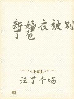 新婚夜被别人开了苞