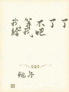 我等不了了在这给我吧