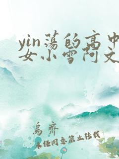 yin荡的高中女小雪阿文