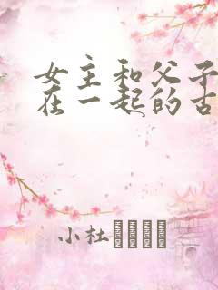 女主和父子二人在一起的古言贴吧
