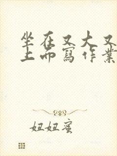 坐在又大又硬的上面写作业