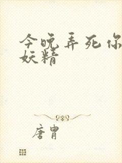 今晚弄死你 小妖精