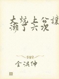 大炕上公让我高潮了六次