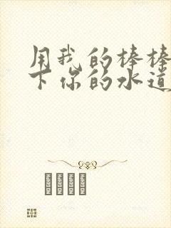 用我的棒棒疏通下你的水道