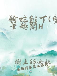 骑蛇难下(双)笔趣阁H