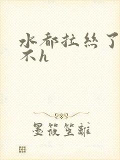 水都拉丝了还说不h