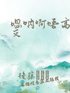 嗯呐啊唔高H兽交