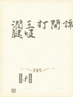 润玉打开锦觅的腿吸