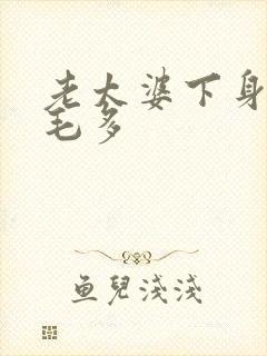 老太婆下身浓浓毛多