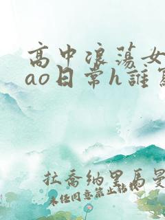 高中浪荡女挨cao日常h谁写的