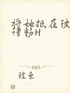 将她抵在玻璃上律动H
