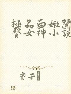 极品白嫩开裆翘臀女神小说