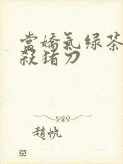 当娇气绿茶拎起杀猪刀