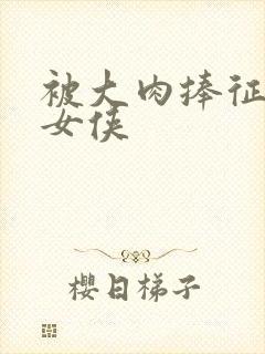 被大肉捧征服的女侠