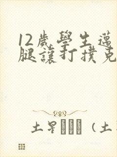 12岁学生迈开腿让打扑克软件