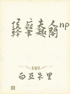 侯府夫人np高干笔趣阁