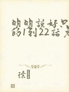 明明说好只蹭蹭的1到22话免费