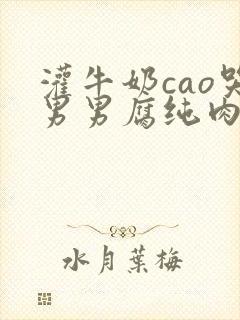 灌牛奶cao哭男男腐纯肉