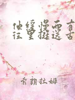 他缓慢而有力的往里挺送古言