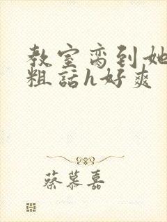 教室脔到她哭h粗话h好爽