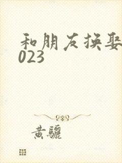 和朋友换娶妻2023