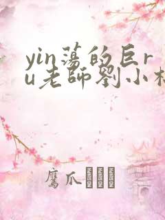 yin荡的巨ru老师刘小棉