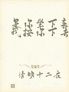 是你坐下来还是我按你下去