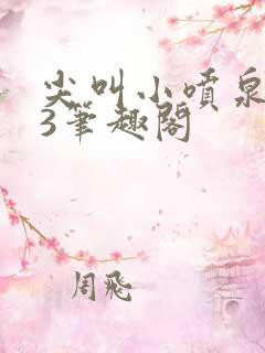 尖叫小喷泉1v3笔趣阁