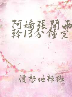 阿娇张开两腿实干13分钟完整版