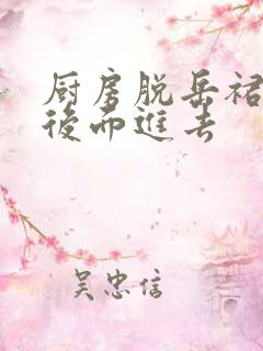 厨房脱岳裙子在后面进去