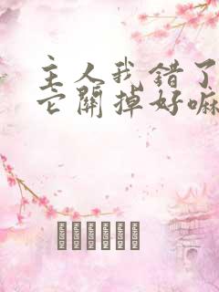 主人我错了请把它关掉好嘛