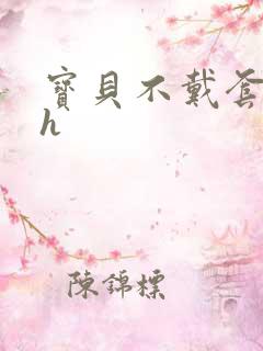 宝贝不戴套套了h