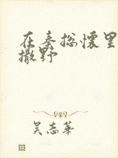 在秦总怀里肆意撒野