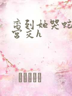 脔到她哭蛇双根宫交h