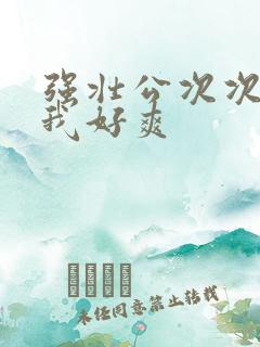 强壮公次次弄得我好爽