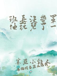 班长没带罩子让他玩儿了一天